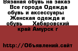 Вязаная обувь на заказ  - Все города Одежда, обувь и аксессуары » Женская одежда и обувь   . Хабаровский край,Амурск г.